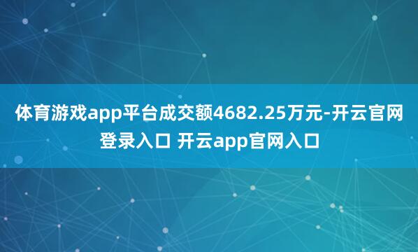 体育游戏app平台成交额4682.25万元-开云官网登录入口 开云app官网入口