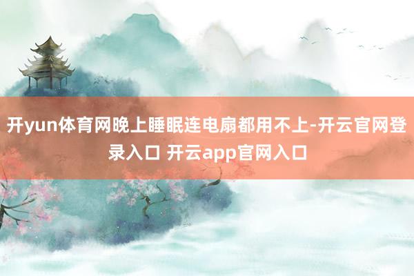 开yun体育网晚上睡眠连电扇都用不上-开云官网登录入口 开云app官网入口