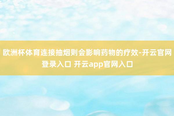 欧洲杯体育连接抽烟则会影响药物的疗效-开云官网登录入口 开云app官网入口