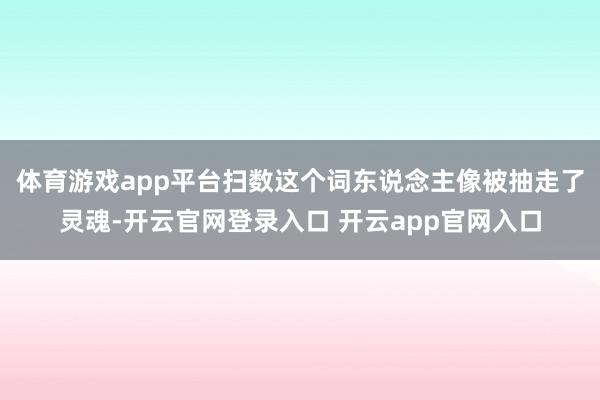 体育游戏app平台扫数这个词东说念主像被抽走了灵魂-开云官网登录入口 开云app官网入口