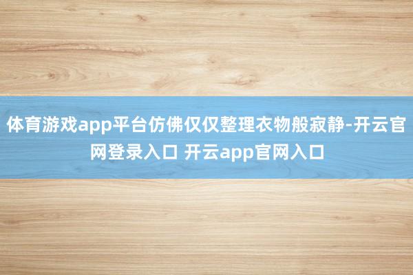 体育游戏app平台仿佛仅仅整理衣物般寂静-开云官网登录入口 开云app官网入口