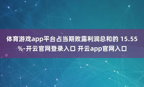 体育游戏app平台占当期败露利润总和的 15.55%-开云官网登录入口 开云app官网入口