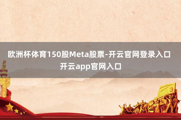 欧洲杯体育150股Meta股票-开云官网登录入口 开云app官网入口