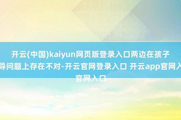 开云(中国)kaiyun网页版登录入口两边在孩子训导问题上存在不对-开云官网登录入口 开云app官网入口