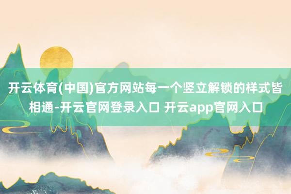 开云体育(中国)官方网站每一个竖立解锁的样式皆相通-开云官网登录入口 开云app官网入口