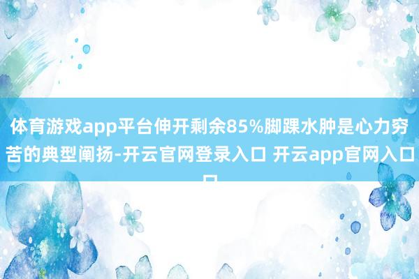 体育游戏app平台伸开剩余85%脚踝水肿是心力穷苦的典型阐扬-开云官网登录入口 开云app官网入口