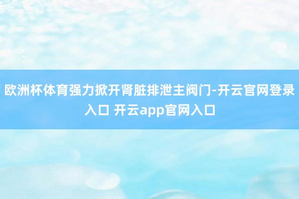 欧洲杯体育强力掀开肾脏排泄主阀门-开云官网登录入口 开云app官网入口