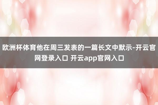 欧洲杯体育他在周三发表的一篇长文中默示-开云官网登录入口 开云app官网入口