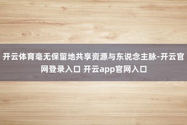 开云体育毫无保留地共享资源与东说念主脉-开云官网登录入口 开云app官网入口