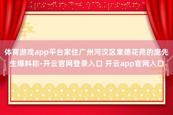 体育游戏app平台家住广州河汉区棠德花苑的庞先生爆料称-开云官网登录入口 开云app官网入口