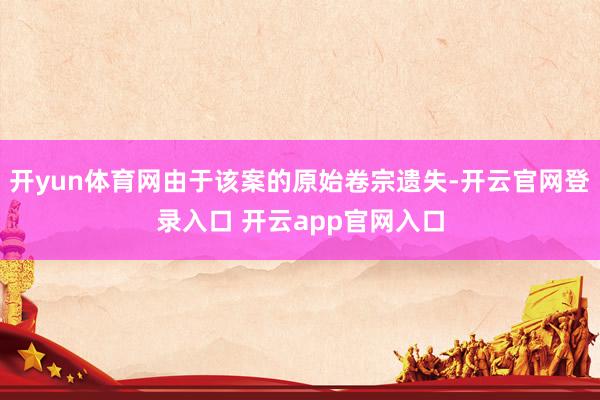 开yun体育网由于该案的原始卷宗遗失-开云官网登录入口 开云app官网入口