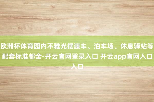 欧洲杯体育园内不雅光摆渡车、泊车场、休息驿站等配套标准都全-开云官网登录入口 开云app官网入口