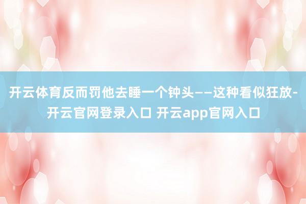 开云体育反而罚他去睡一个钟头——这种看似狂放-开云官网登录入口 开云app官网入口