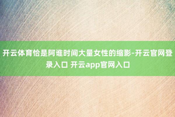 开云体育恰是阿谁时间大量女性的缩影-开云官网登录入口 开云app官网入口