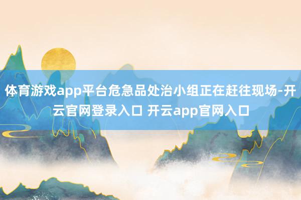体育游戏app平台危急品处治小组正在赶往现场-开云官网登录入口 开云app官网入口
