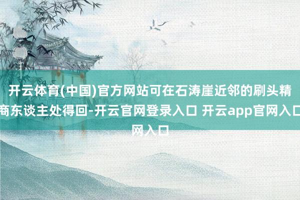开云体育(中国)官方网站可在石涛崖近邻的刷头精商东谈主处得回-开云官网登录入口 开云app官网入口