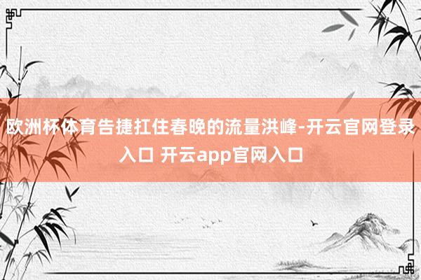 欧洲杯体育告捷扛住春晚的流量洪峰-开云官网登录入口 开云app官网入口