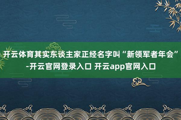 开云体育其实东谈主家正经名字叫“新领军者年会”-开云官网登录入口 开云app官网入口