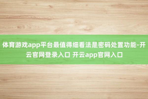 体育游戏app平台最值得细看法是密码处置功能-开云官网登录入口 开云app官网入口