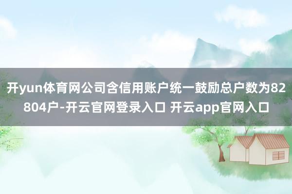 开yun体育网公司含信用账户统一鼓励总户数为82804户-开云官网登录入口 开云app官网入口
