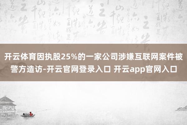 开云体育因执股25%的一家公司涉嫌互联网案件被警方造访-开云官网登录入口 开云app官网入口