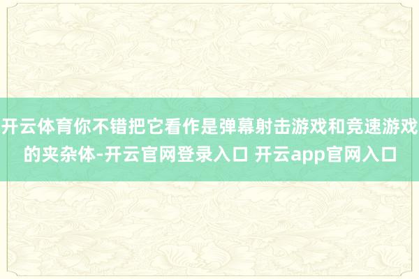 开云体育你不错把它看作是弹幕射击游戏和竞速游戏的夹杂体-开云官网登录入口 开云app官网入口