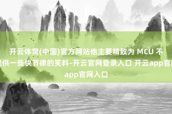 开云体育(中国)官方网站他主要精致为 MCU 不雅众提供一些快节律的笑料-开云官网登录入口 开云app官网入口