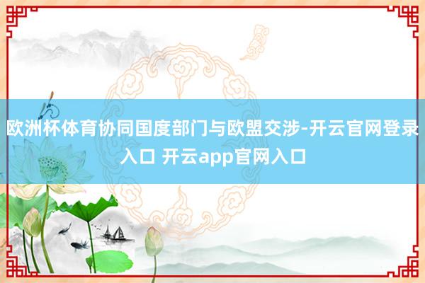 欧洲杯体育协同国度部门与欧盟交涉-开云官网登录入口 开云app官网入口