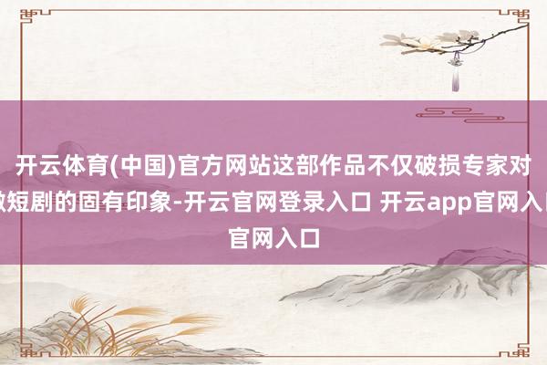 开云体育(中国)官方网站这部作品不仅破损专家对微短剧的固有印象-开云官网登录入口 开云app官网入口