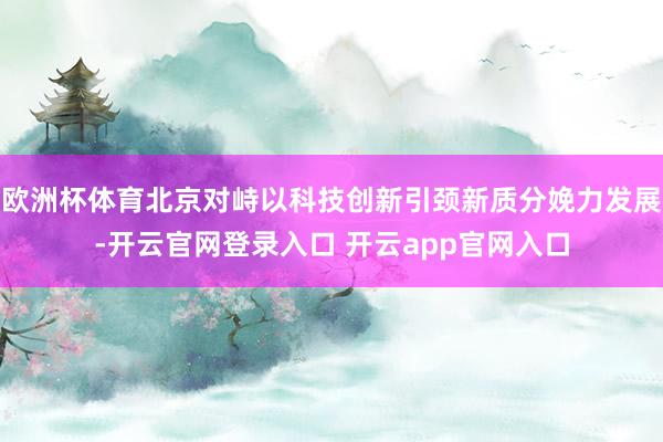欧洲杯体育北京对峙以科技创新引颈新质分娩力发展-开云官网登录入口 开云app官网入口