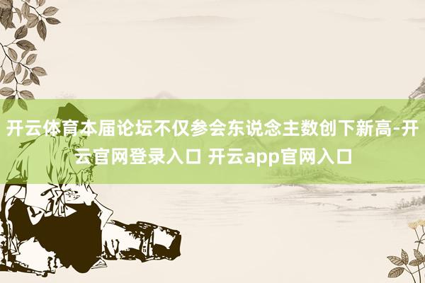 开云体育本届论坛不仅参会东说念主数创下新高-开云官网登录入口 开云app官网入口