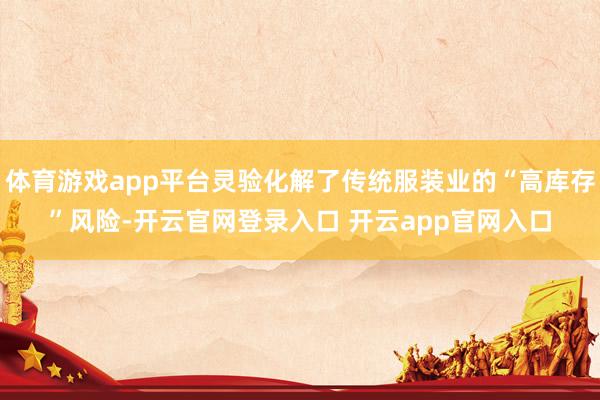 体育游戏app平台灵验化解了传统服装业的“高库存”风险-开云官网登录入口 开云app官网入口