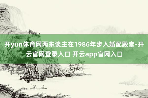 开yun体育网两东谈主在1986年步入婚配殿堂-开云官网登录入口 开云app官网入口