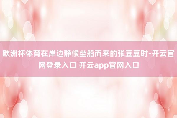 欧洲杯体育在岸边静候坐船而来的张豆豆时-开云官网登录入口 开云app官网入口