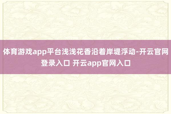 体育游戏app平台浅浅花香沿着岸堤浮动-开云官网登录入口 开云app官网入口