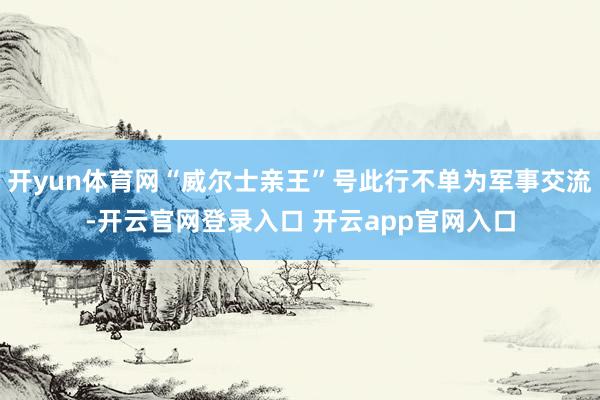 开yun体育网“威尔士亲王”号此行不单为军事交流-开云官网登录入口 开云app官网入口