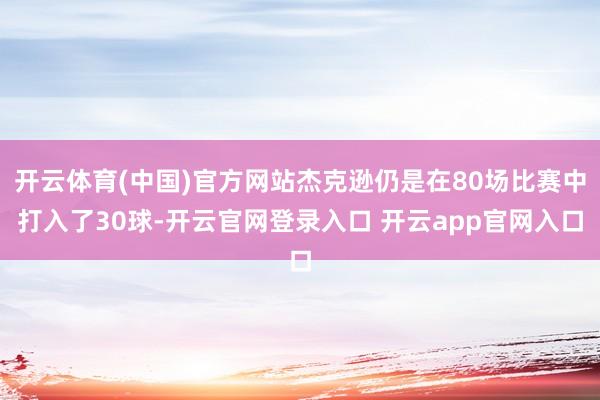 开云体育(中国)官方网站杰克逊仍是在80场比赛中打入了30球-开云官网登录入口 开云app官网入口