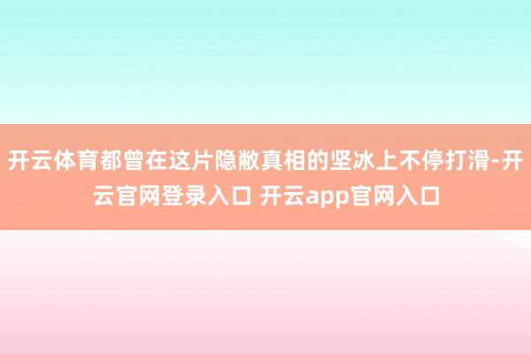 开云体育都曾在这片隐敝真相的坚冰上不停打滑-开云官网登录入口 开云app官网入口