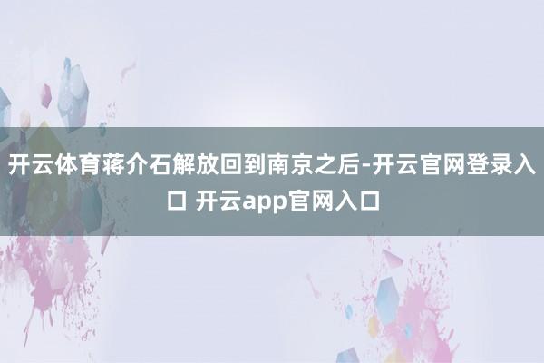 开云体育蒋介石解放回到南京之后-开云官网登录入口 开云app官网入口