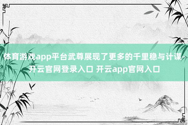 体育游戏app平台武尊展现了更多的千里稳与计谋-开云官网登录入口 开云app官网入口