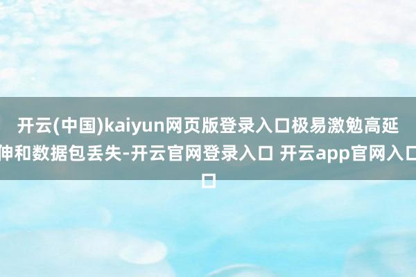 开云(中国)kaiyun网页版登录入口极易激勉高延伸和数据包丢失-开云官网登录入口 开云app官网入口