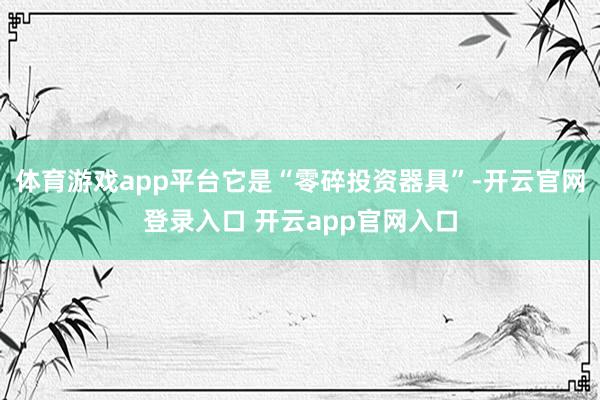 体育游戏app平台它是“零碎投资器具”-开云官网登录入口 开云app官网入口
