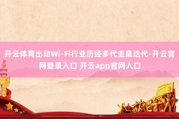 开云体育出动Wi-Fi行业历经多代圭臬迭代-开云官网登录入口 开云app官网入口