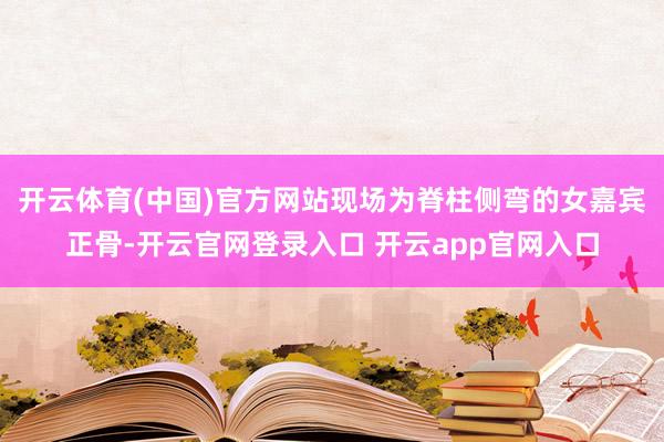 开云体育(中国)官方网站现场为脊柱侧弯的女嘉宾正骨-开云官网登录入口 开云app官网入口