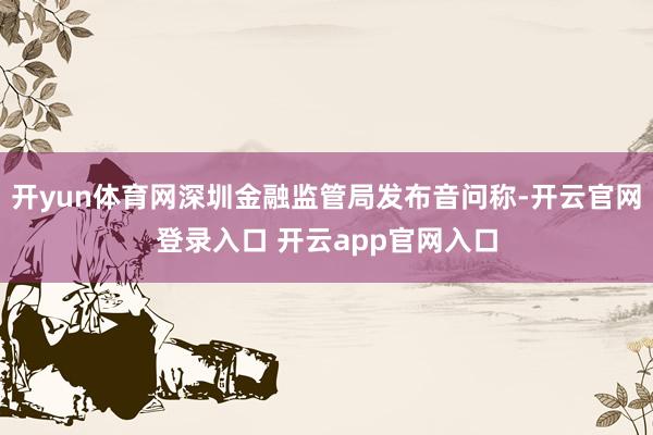 开yun体育网深圳金融监管局发布音问称-开云官网登录入口 开云app官网入口