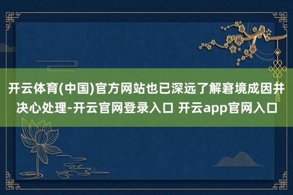 开云体育(中国)官方网站也已深远了解窘境成因并决心处理-开云官网登录入口 开云app官网入口