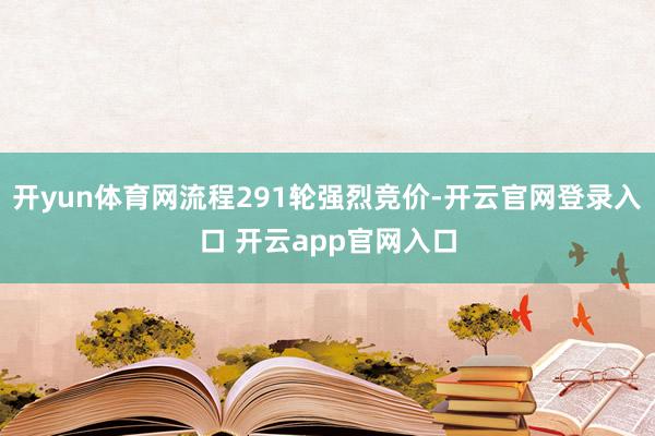 开yun体育网流程291轮强烈竞价-开云官网登录入口 开云app官网入口