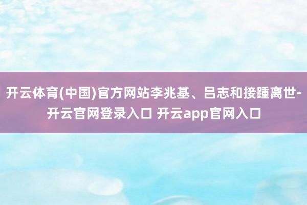 开云体育(中国)官方网站李兆基、吕志和接踵离世-开云官网登录入口 开云app官网入口