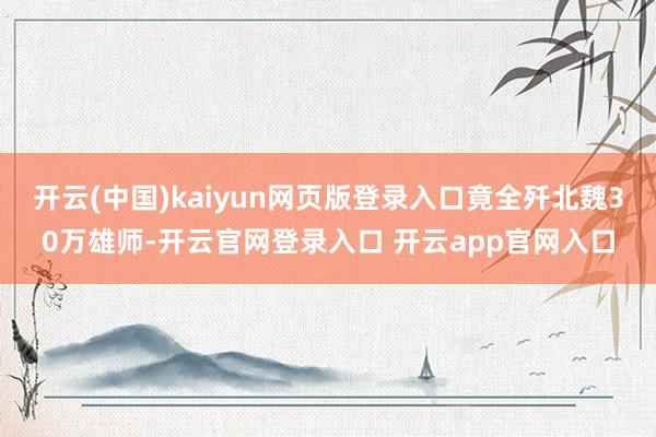 开云(中国)kaiyun网页版登录入口竟全歼北魏30万雄师-开云官网登录入口 开云app官网入口
