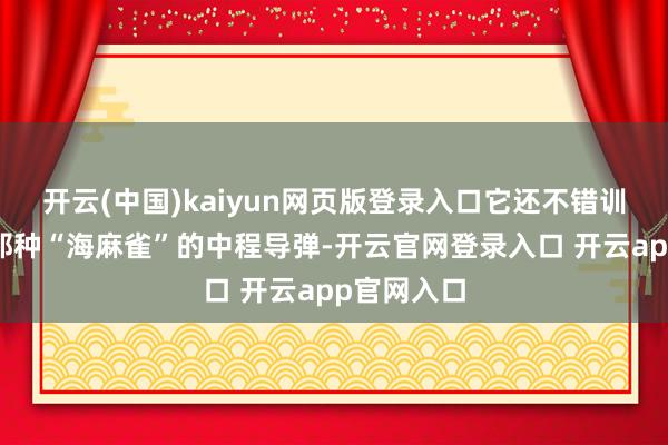 开云(中国)kaiyun网页版登录入口它还不错训诲舰炮和那种“海麻雀”的中程导弹-开云官网登录入口 开云app官网入口